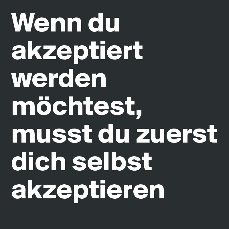 Wenn du akzeptiert werden möchtest, musst du zuerst dich selbst akzeptieren