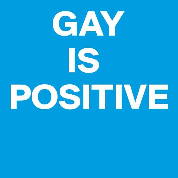       GAY
        IS
POSITIVE
