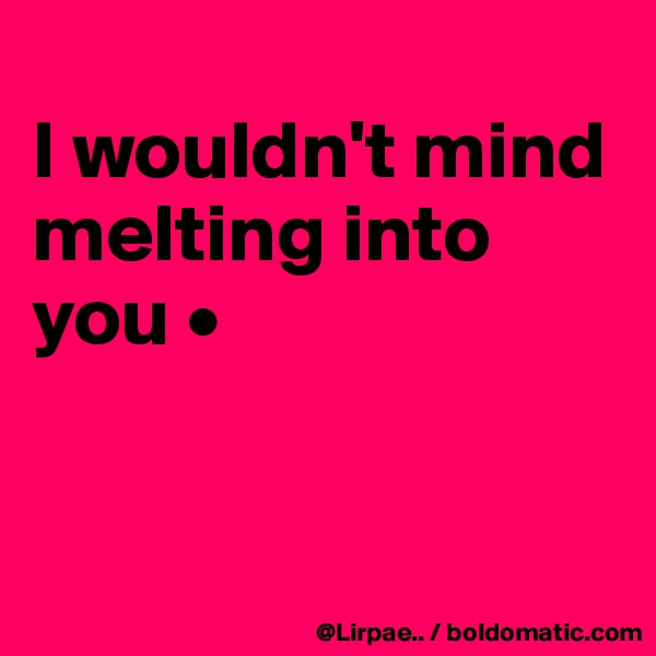 
I wouldn't mind melting into you •



