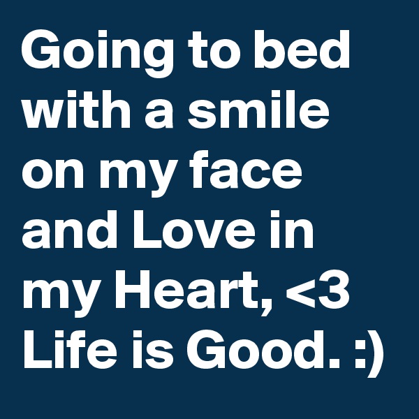 Going to bed with a smile on my face and Love in my Heart, <3 Life is Good. :)