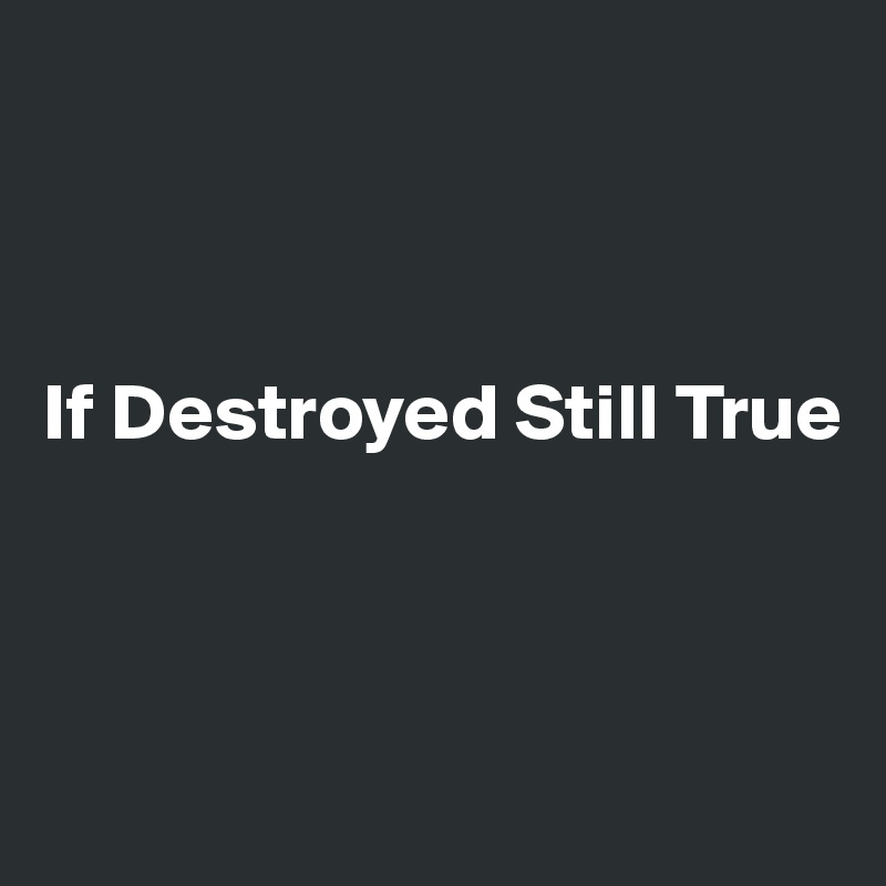 



If Destroyed Still True



