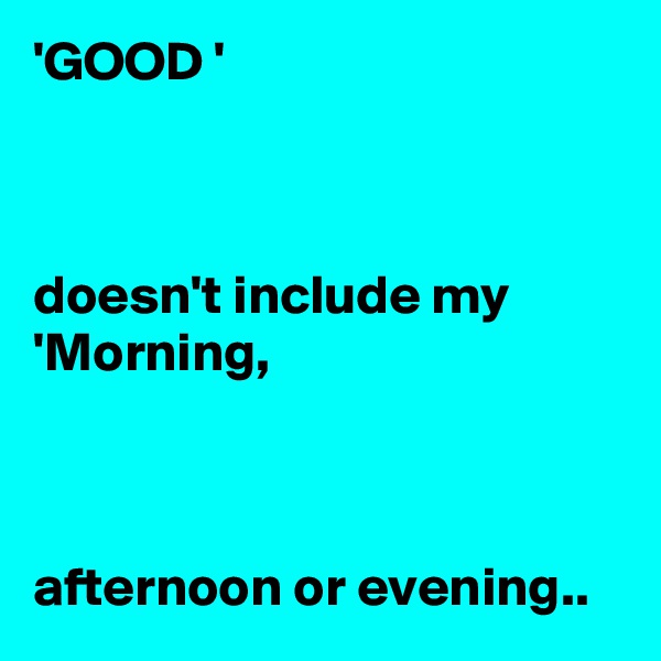 'GOOD '



doesn't include my 'Morning,



afternoon or evening..