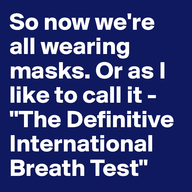 So now we're all wearing masks. Or as I like to call it - "The Definitive International Breath Test"