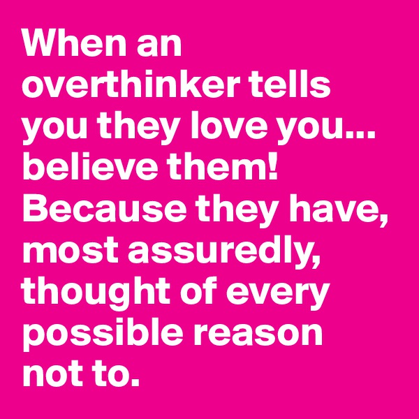 When an overthinker tells you they love you... believe them! Because they have, most assuredly, thought of every possible reason 
not to.