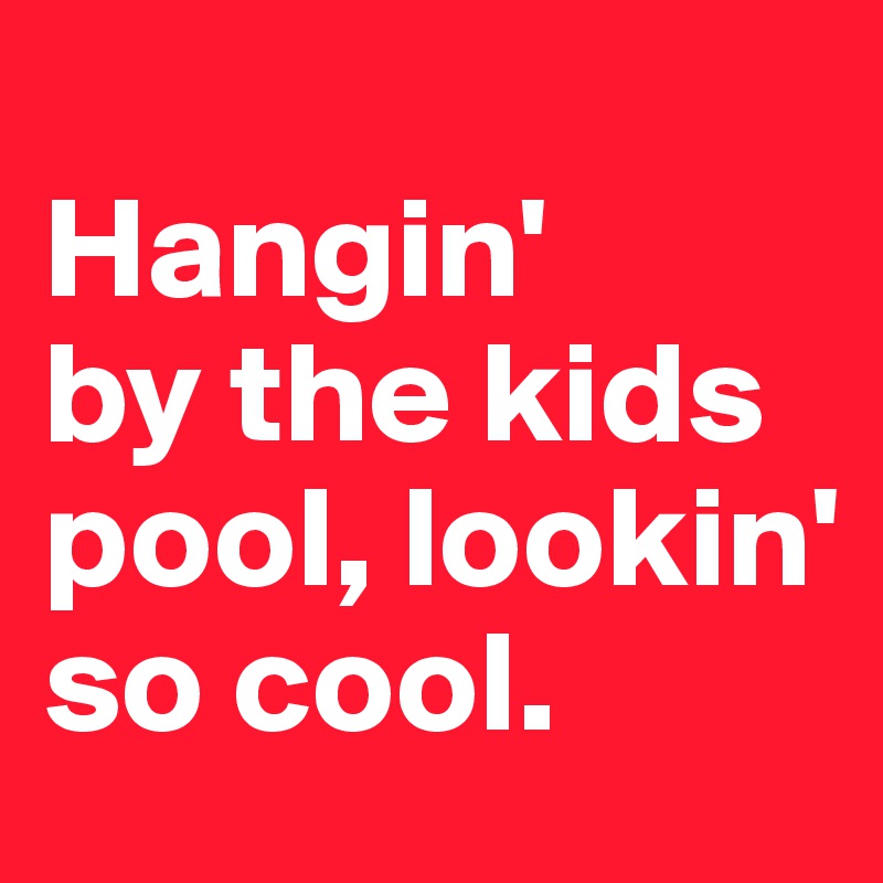 
Hangin' 
by the kids pool, lookin' so cool.