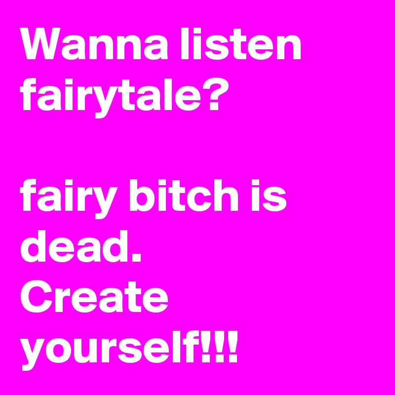 Wanna listen fairytale?

fairy bitch is dead.
Create yourself!!!