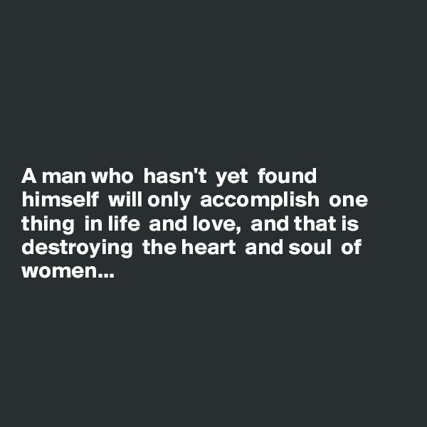 





A man who  hasn't  yet  found  himself  will only  accomplish  one thing  in life  and love,  and that is destroying  the heart  and soul  of women...




