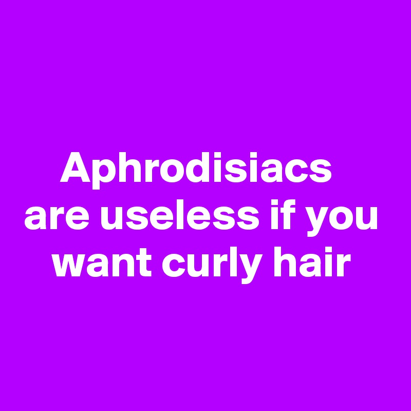 

Aphrodisiacs 
are useless if you want curly hair

