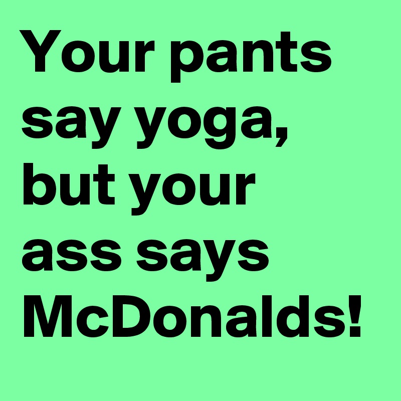 Your pants say yoga, but your ass says McDonalds!