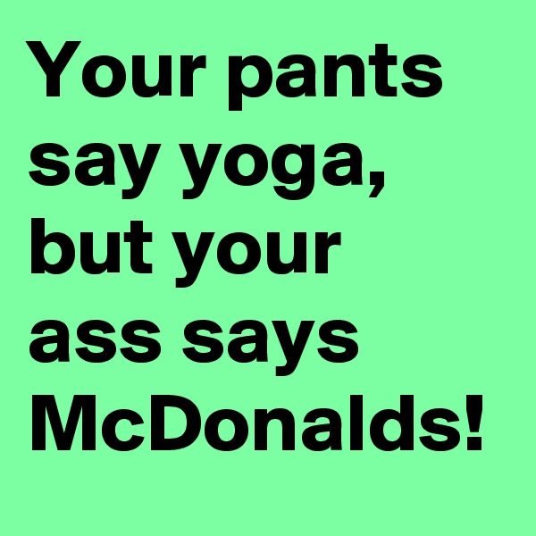 Your pants say yoga, but your ass says McDonalds!