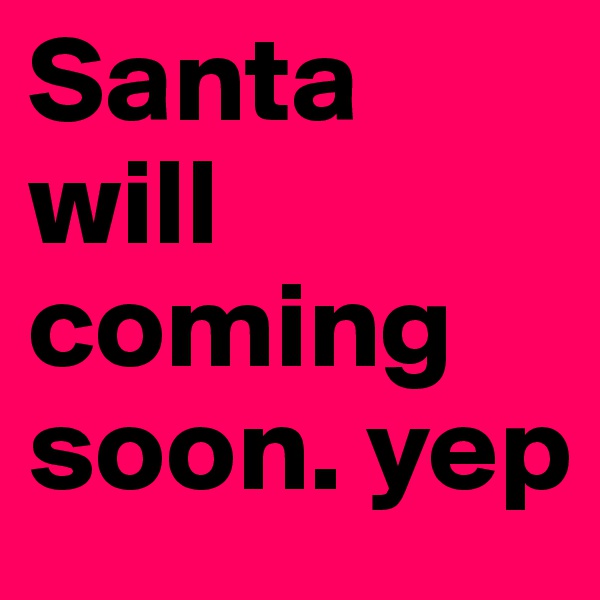 Santa
will coming soon. yep