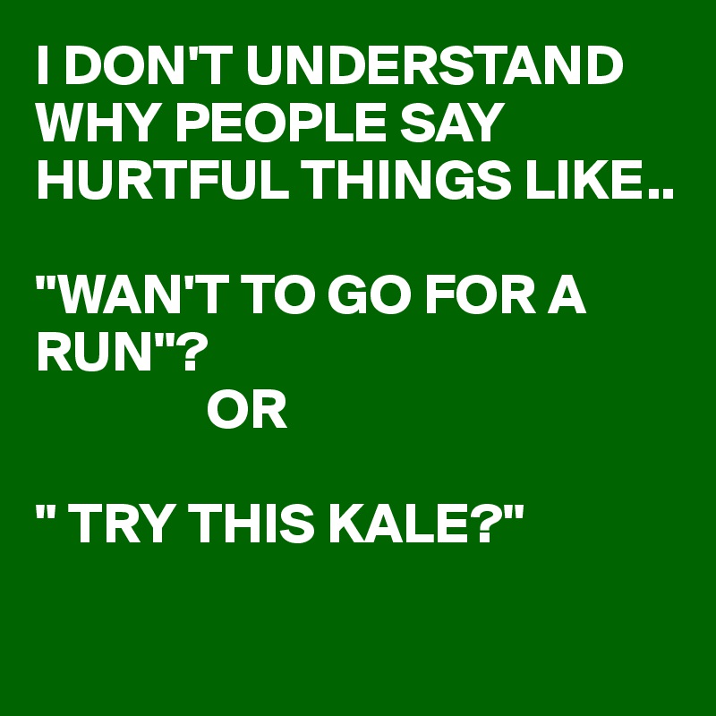 I DON'T UNDERSTAND WHY PEOPLE SAY HURTFUL THINGS LIKE..

"WAN'T TO GO FOR A RUN"?
               OR

" TRY THIS KALE?"

