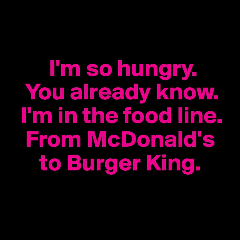 

        I'm so hungry.      
   You already know.
  I'm in the food line. 
   From McDonald's    
      to Burger King.

