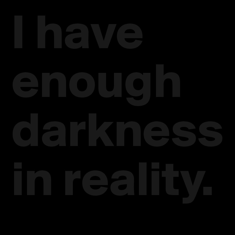 I have enough darkness in reality. 