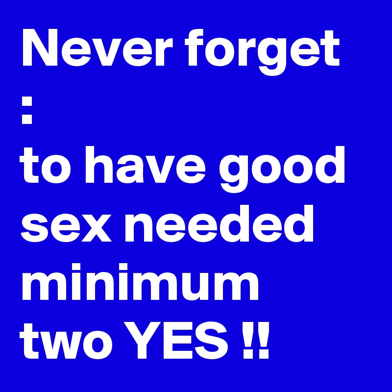 Never forget : 
to have good sex needed minimum two YES !!