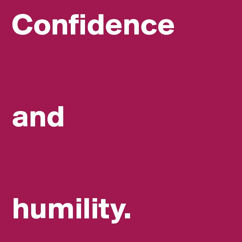 Confidence 


and 


humility.