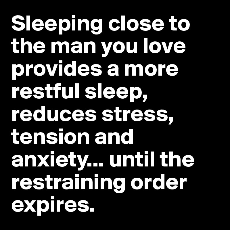Sleeping close to the man you love provides a more restful sleep, reduces stress, tension and anxiety... until the restraining order expires.