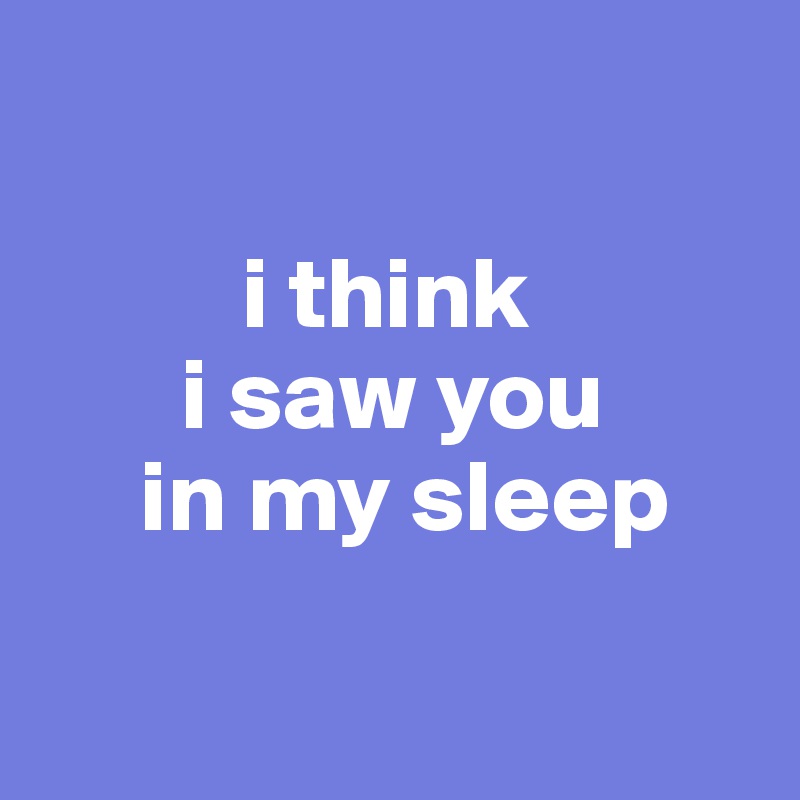 
  
          i think
       i saw you
     in my sleep

