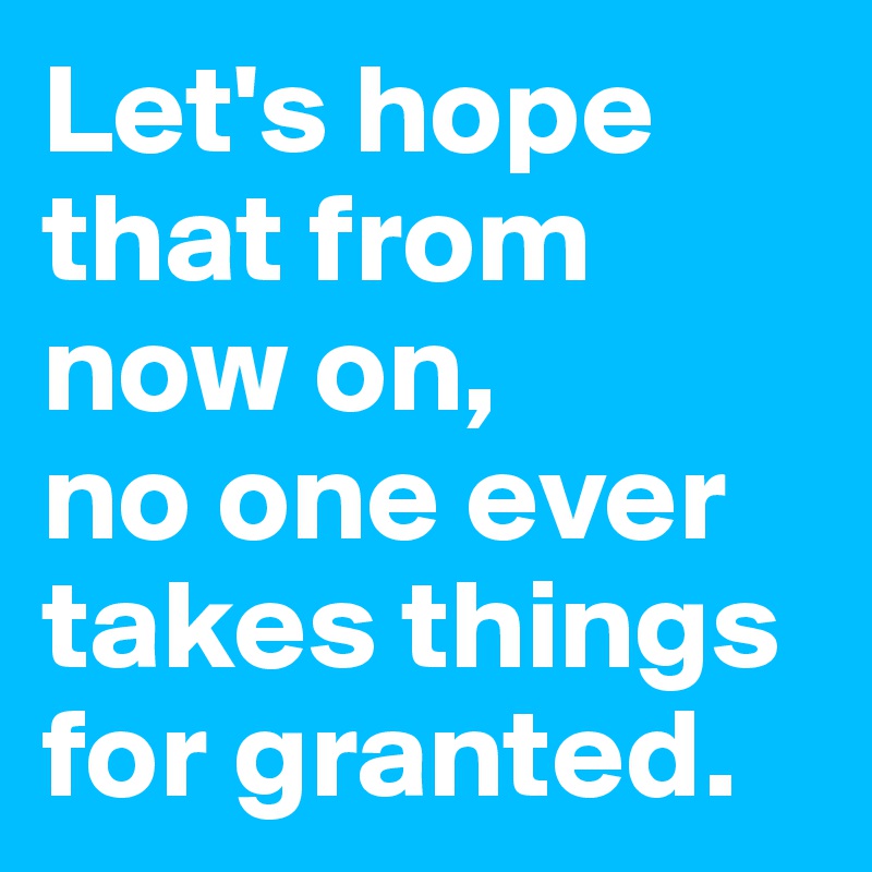 Let's hope that from now on, 
no one ever takes things for granted.