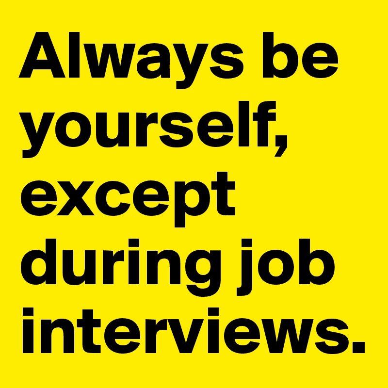 Always be yourself, except during job interviews.