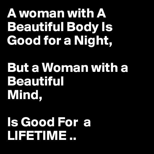 A woman with A    Beautiful Body Is Good for a Night,

But a Woman with a Beautiful 
Mind,

Is Good For  a LIFETIME ..