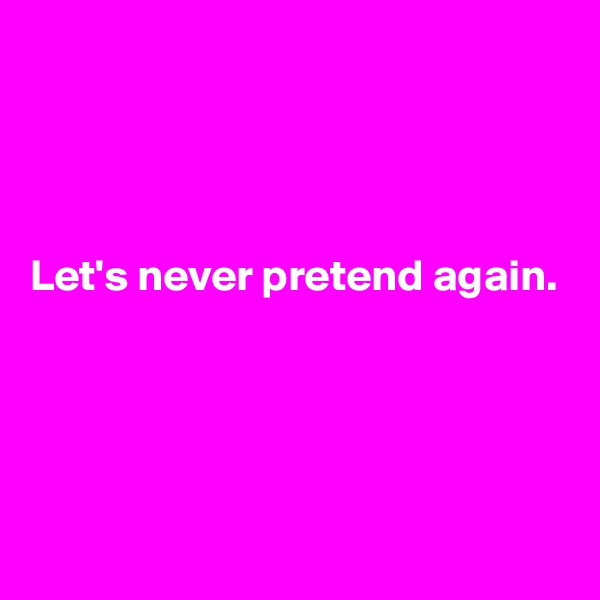 




Let's never pretend again.





