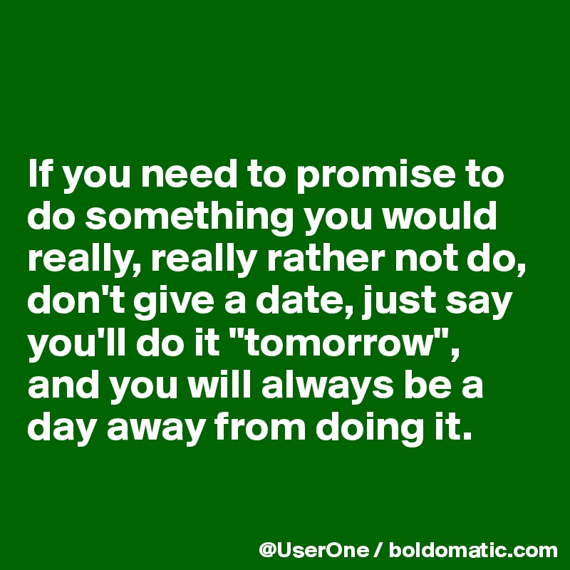 


If you need to promise to do something you would really, really rather not do, don't give a date, just say you'll do it "tomorrow",
and you will always be a day away from doing it.

