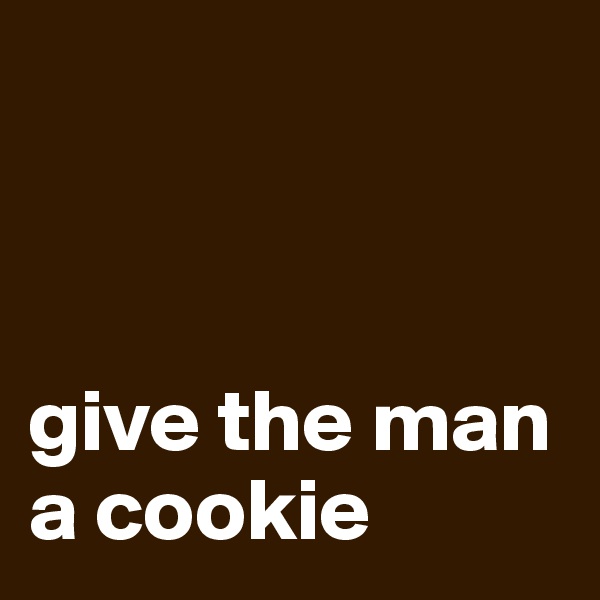 



give the man a cookie