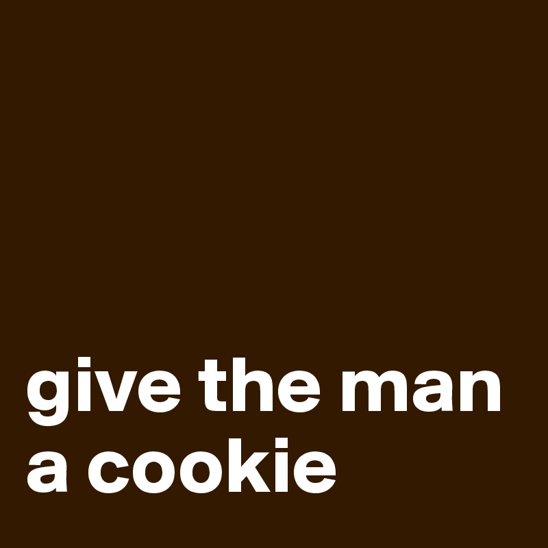 



give the man a cookie