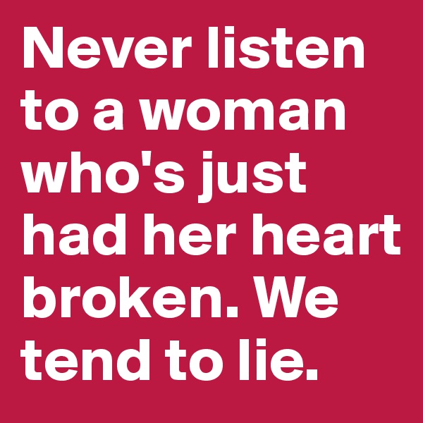 Never listen to a woman who's just had her heart broken. We tend to lie.