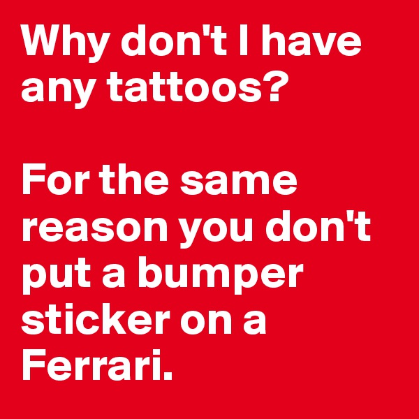 Why don't I have any tattoos? 

For the same reason you don't put a bumper sticker on a Ferrari. 