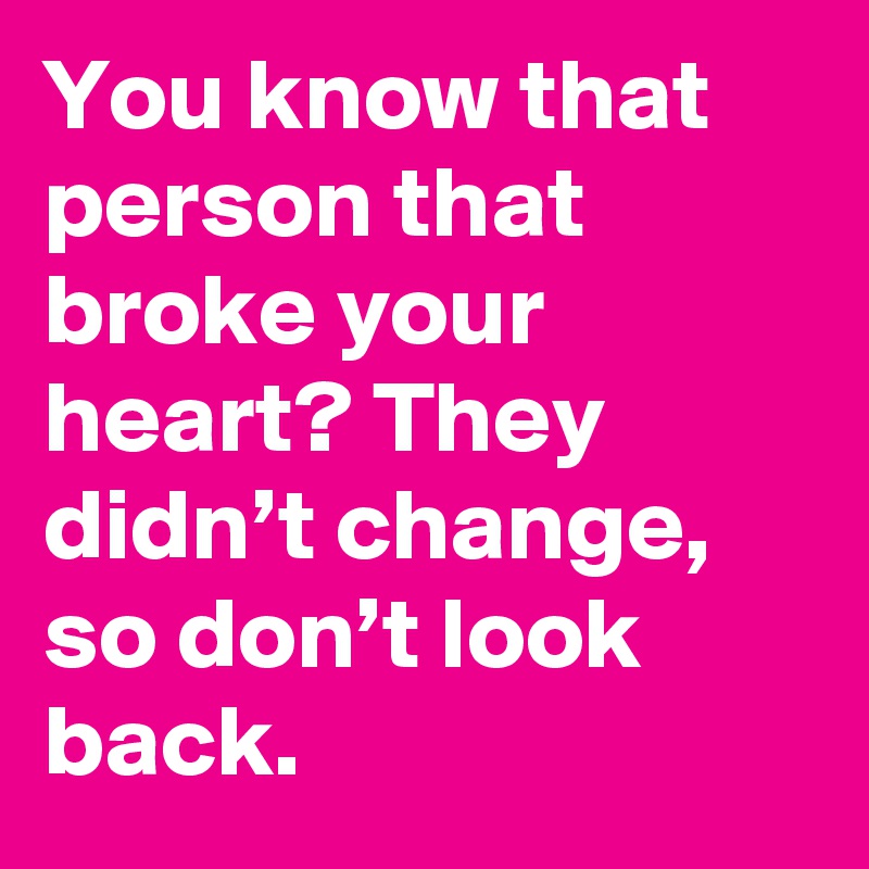 You know that person that broke your heart? They didn’t change, so don’t look back.