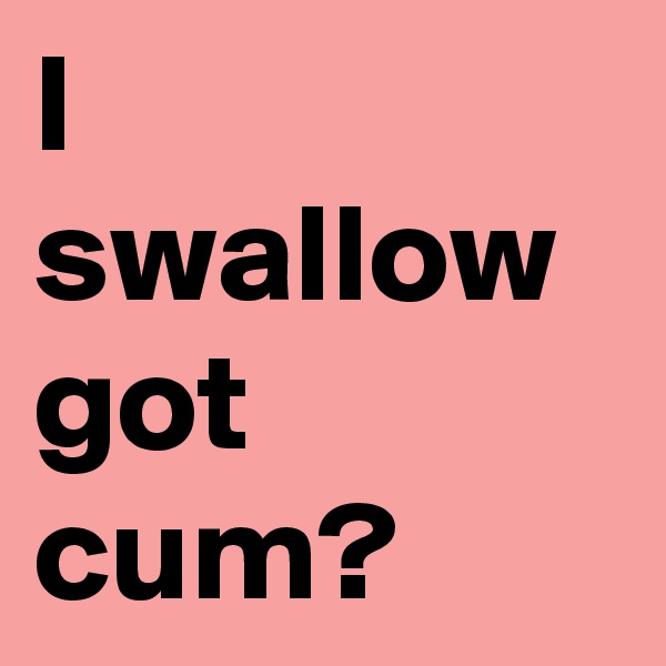 I swallow got cum?