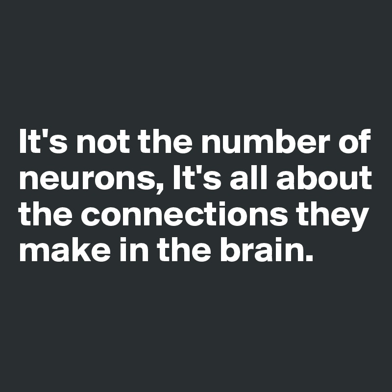  


It's not the number of neurons, It's all about the connections they make in the brain.

