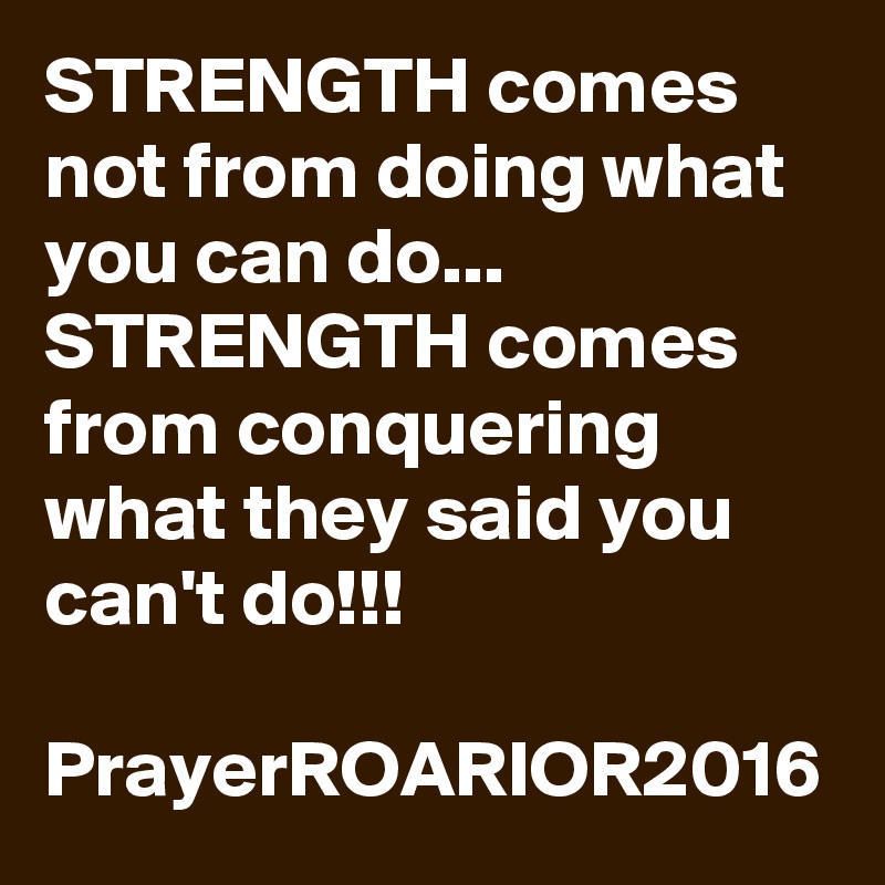 STRENGTH comes not from doing what you can do...
STRENGTH comes from conquering what they said you can't do!!!

PrayerROARIOR2016