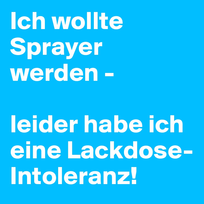 Ich wollte Sprayer werden -

leider habe ich eine Lackdose-Intoleranz!