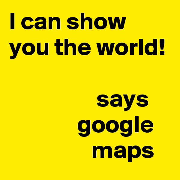 I can show you the world!

                  says                  google                    maps