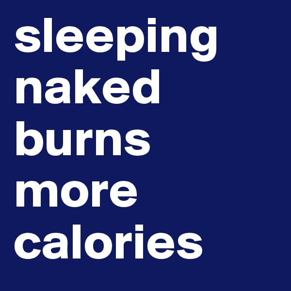 sleeping
naked burns more
calories