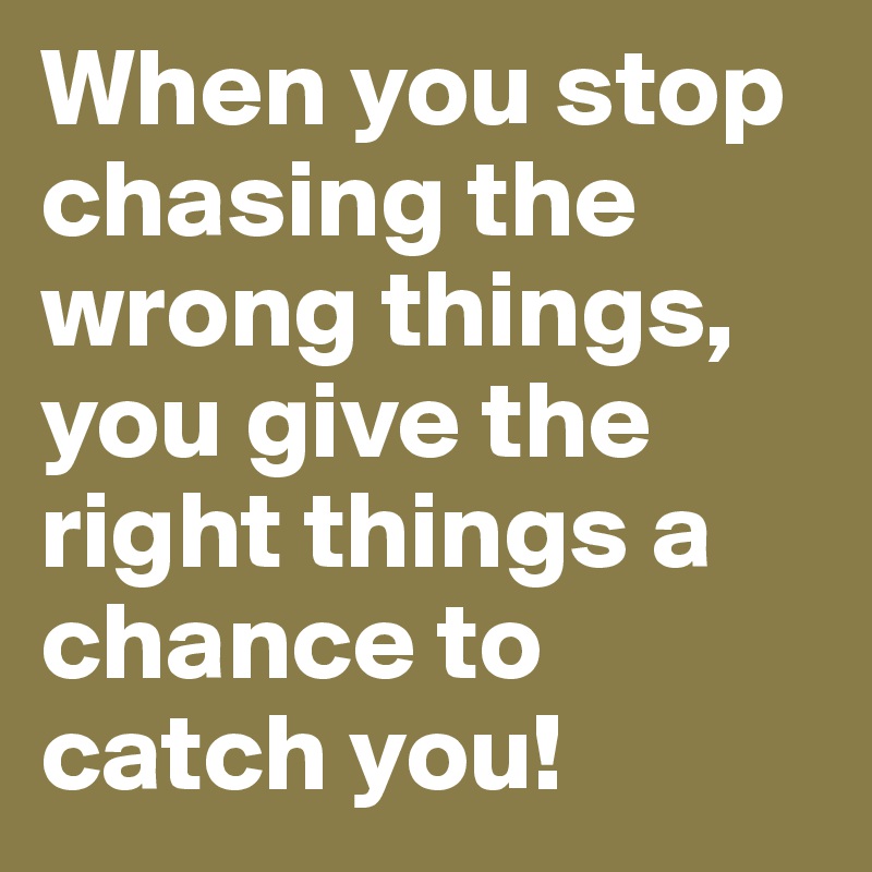 When you stop chasing the wrong things, you give the right things a chance to catch you!