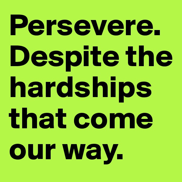 Persevere. Despite the hardships that come our way.