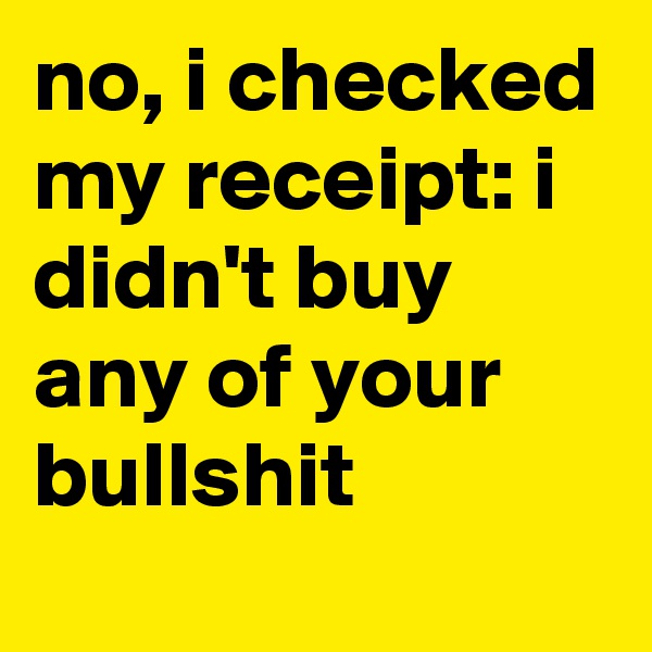 no, i checked my receipt: i didn't buy any of your bullshit