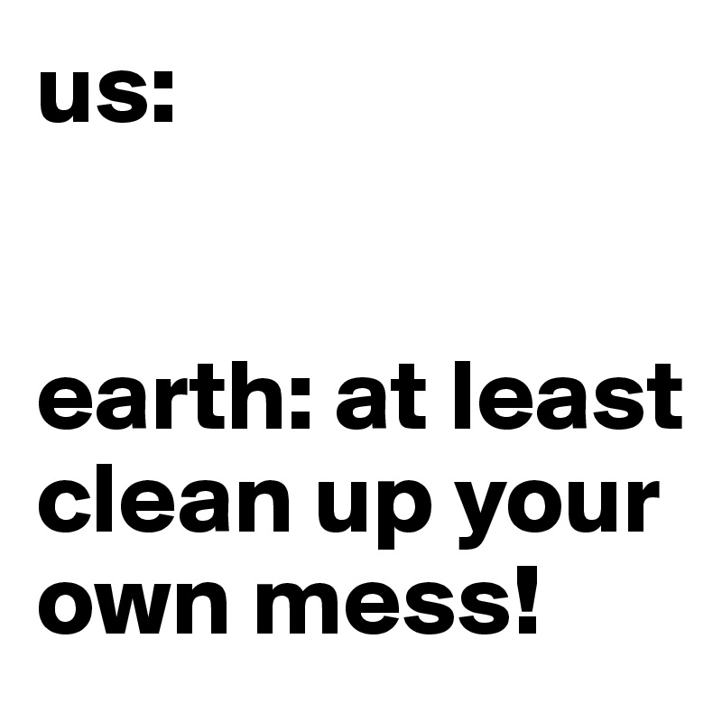 us:


earth: at least clean up your own mess!
