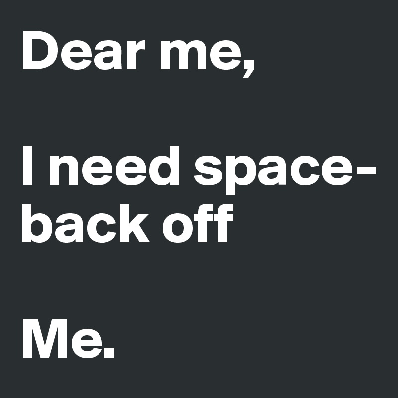 Dear me, 

I need space-  back off

Me.