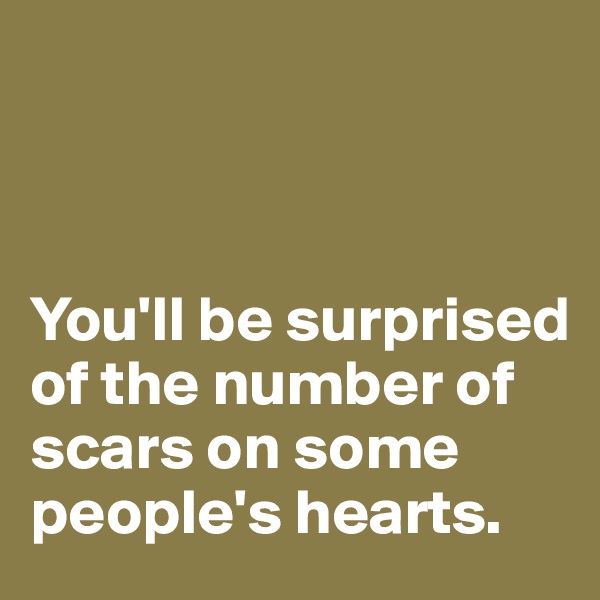 



You'll be surprised of the number of scars on some people's hearts.