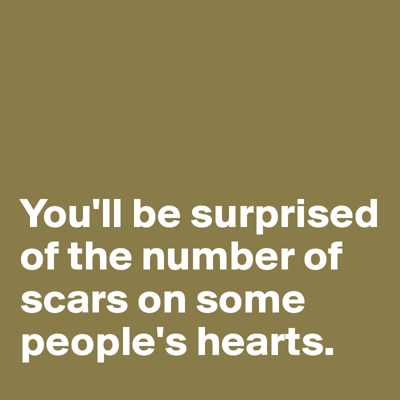



You'll be surprised of the number of scars on some people's hearts.