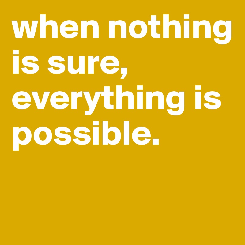 when nothing is sure, everything is possible. 

