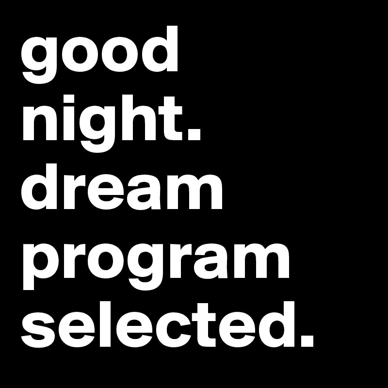 good night. 
dream program selected. 