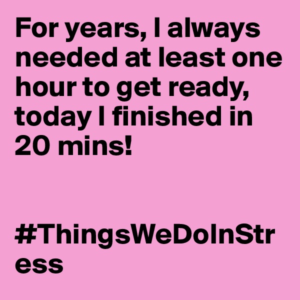 For years, I always needed at least one hour to get ready, 
today I finished in 20 mins!


#ThingsWeDoInStress