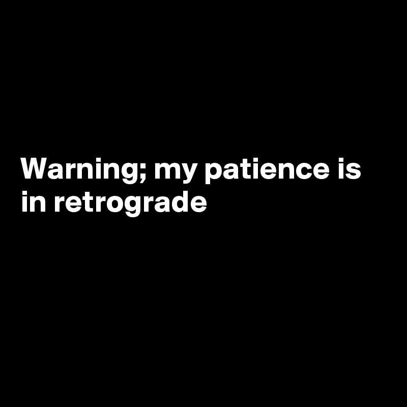 



Warning; my patience is in retrograde




