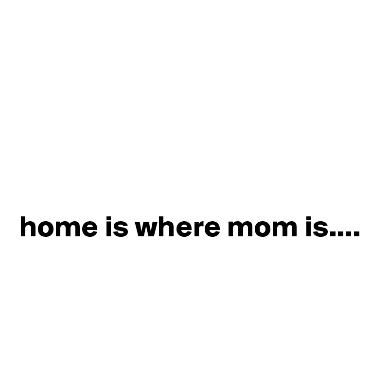 





home is where mom is....


